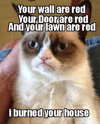 your-wall-are-red-your-door-are-red-and-your-lawn-are-red-i-burned-your-house