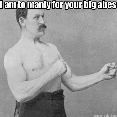 i-am-to-manly-for-your-big-abes