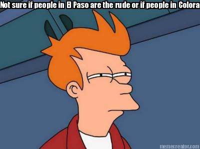 not-sure-if-people-in-el-paso-are-the-rude-or-if-people-in-colorado-springs-are-