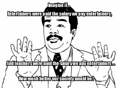 imagine-if...-entertainers-were-paid-the-salary-we-pay-entertainers-and-teachers