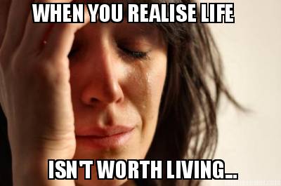 when-you-realise-life-isnt-worth-living