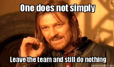 one-does-not-simply-leave-the-team-and-still-do-nothing