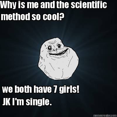why-is-me-and-the-scientific-method-so-cool-we-both-have-7-girls-jk-im-single