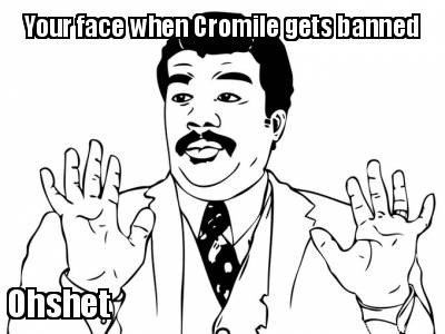 your-face-when-cromile-gets-banned-ohshet