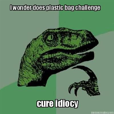 i-wonder-does-plastic-bag-challenge-cure-idiocy