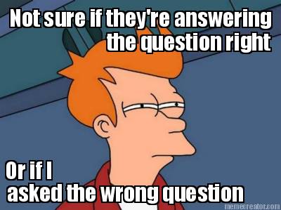 not-sure-if-theyre-answering-the-question-right-or-if-i-asked-the-wrong-question
