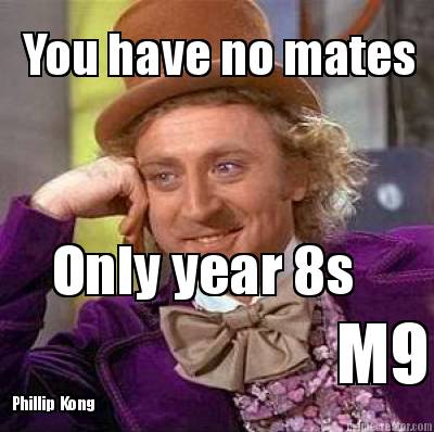 you-have-no-mates-only-year-8s-m9-phillip-kong