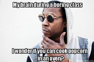 my-brain-during-a-boring-class-i-wonder-if-you-can-cook-popcorn-in-an-oven