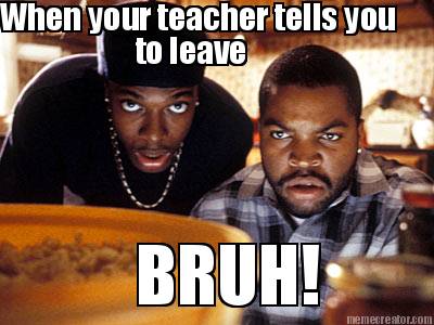 when-your-teacher-tells-you-to-leave-bruh