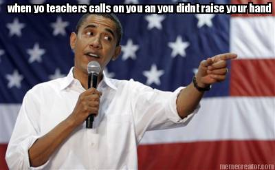 when-yo-teachers-calls-on-you-an-you-didnt-raise-your-hand