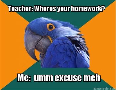 teacher-wheres-your-homework-me-umm-excuse-meh
