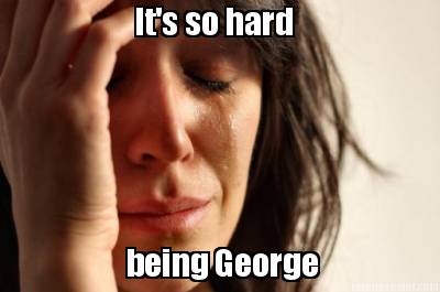 its-so-hard-being-george