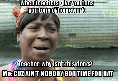 when-teachers-give-you-tons-you-tons-of-homework-teacher-why-isnt-this-done-me-c