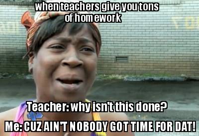 when-teachers-give-you-tons-of-homework-teacher-why-isnt-this-done-me-cuz-aint-n