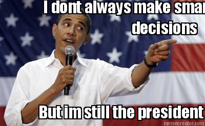 i-dont-always-make-smart-decisions-but-im-still-the-president