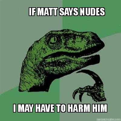 if-matt-says-nudes-i-may-have-to-harm-him