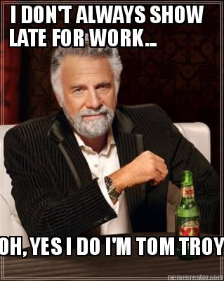 i-dont-always-show-late-for-work...-oh-yes-i-do-im-tom-troy