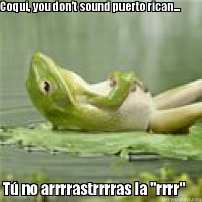coqui-you-dont-sound-puerto-rican...-t-no-arrrrastrrrras-la-rrrr