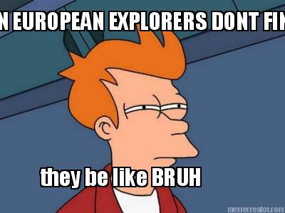 when-european-explorers-dont-find-gold-they-be-like-bruh