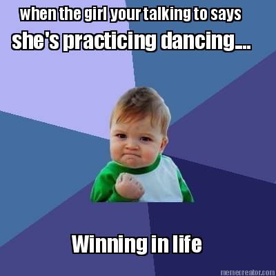 when-the-girl-your-talking-to-says-shes-practicing-dancing....-winning-in-life