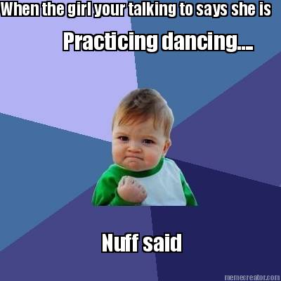 when-the-girl-your-talking-to-says-she-is-practicing-dancing....-nuff-said