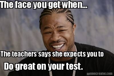 the-face-you-get-when...-the-teachers-says-she-expects-you-to-do-great-on-your-t
