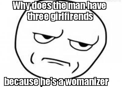 why-does-the-man-have-three-girlfirends-because-hes-a-womanizer
