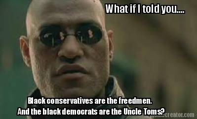 what-if-i-told-you....-black-conservatives-are-the-freedmen.-and-the-black-democ