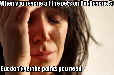 when-you-rescue-all-the-pets-on-pet-rescue-saga-but-dont-get-the-points-you-need