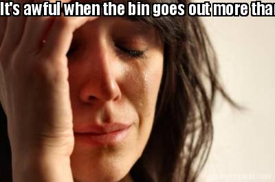 its-awful-when-the-bin-goes-out-more-than-you