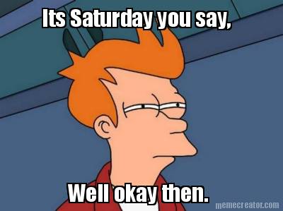 its-saturday-you-say-well-okay-then0