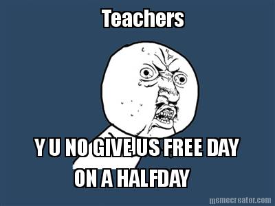 teachers-y-u-no-give-us-free-day-on-a-halfday