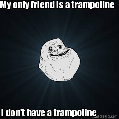 my-only-friend-is-a-trampoline-i-dont-have-a-trampoline