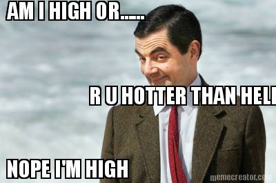 am-i-high-or......-r-u-hotter-than-hell-nope-im-high