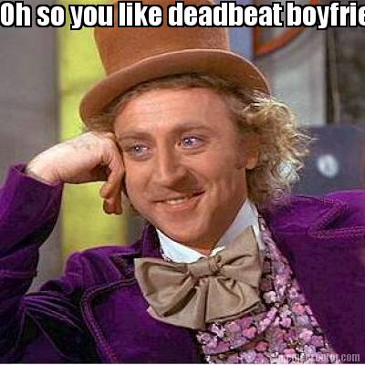 oh-so-you-like-deadbeat-boyfriends