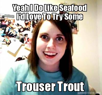 yeah-i-do-like-seafood-id-love-to-try-some-trouser-trout