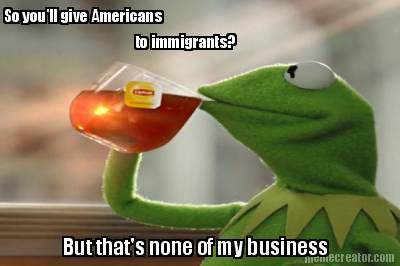 so-youll-give-americans-to-immigrants-but-thats-none-of-my-business