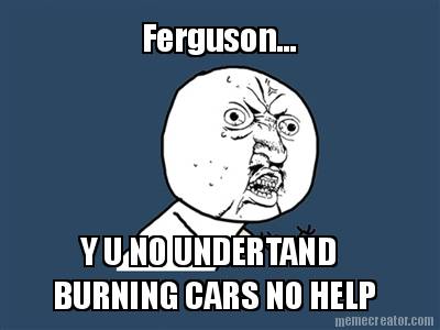 ferguson...-y-u-no-undertand-burning-cars-no-help