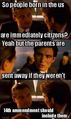 so-people-born-in-the-us-are-immediately-citizens-yeah-but-the-parents-are-sent-