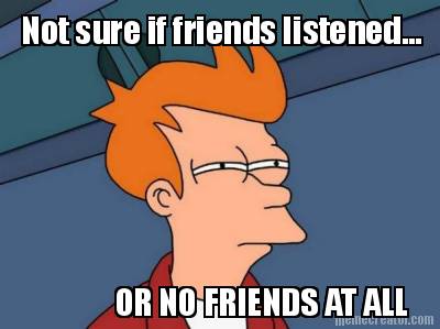 not-sure-if-friends-listened...-or-no-friends-at-all