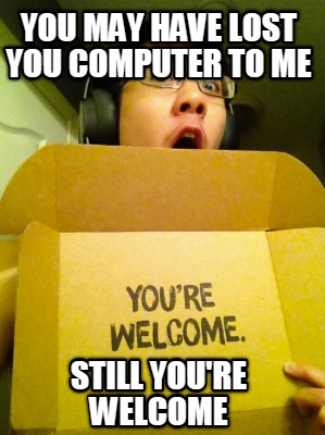 you-may-have-lost-you-computer-to-me-still-youre-welcome