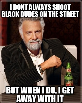 i-dont-always-shoot-black-dudes-on-the-street-but-when-i-do-i-get-away-with-it