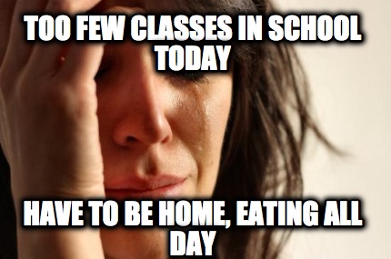 too-few-classes-in-school-today-have-to-be-home-eating-all-day