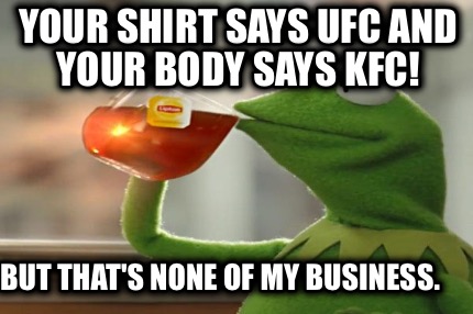 your-shirt-says-ufc-and-your-body-says-kfc-but-thats-none-of-my-business