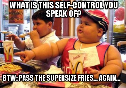 what-is-this-self-control-you-speak-of-btw-pass-the-supersize-fries...-again