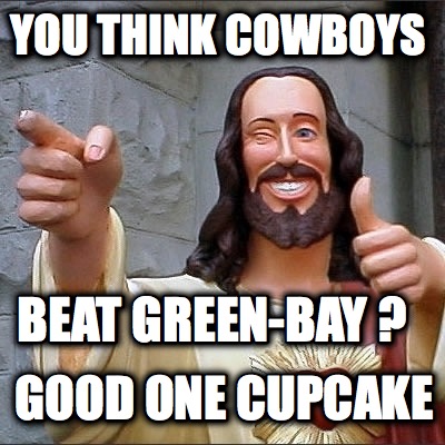 you-think-cowboys-beat-green-bay-good-one-cupcake
