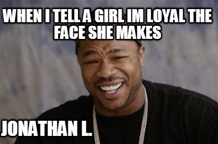 when-i-tell-a-girl-im-loyal-the-face-she-makes-jonathan-l