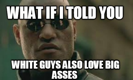 what-if-i-told-you-white-guys-also-love-big-asses