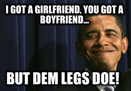 i-got-a-girlfriend-you-got-a-boyfriend...-but-dem-legs-doe