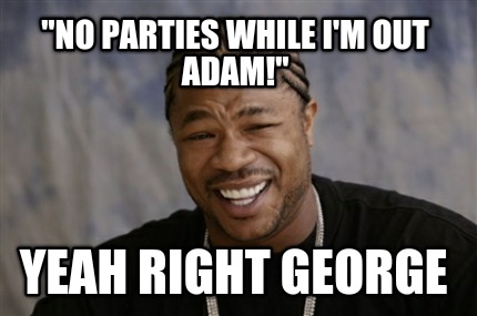 no-parties-while-im-out-adam-yeah-right-george